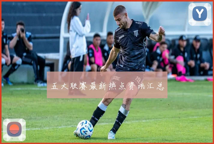 五大联赛最新热点资讯汇总