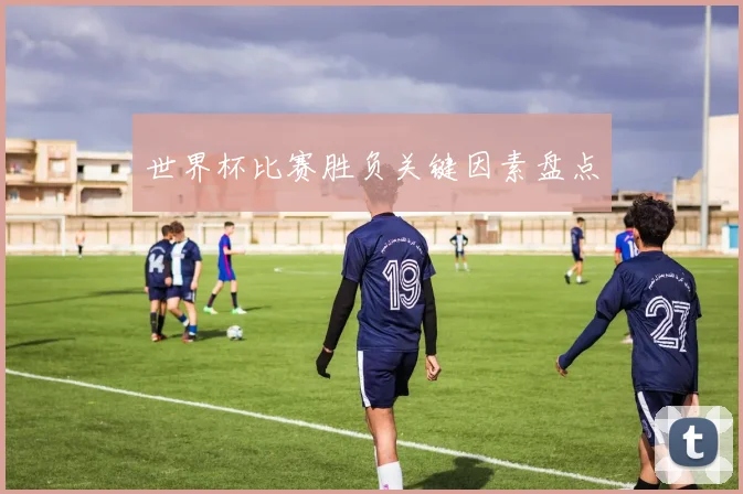 世界杯比赛胜负关键因素盘点