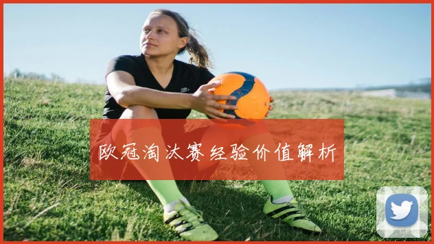 欧冠淘汰赛经验价值解析